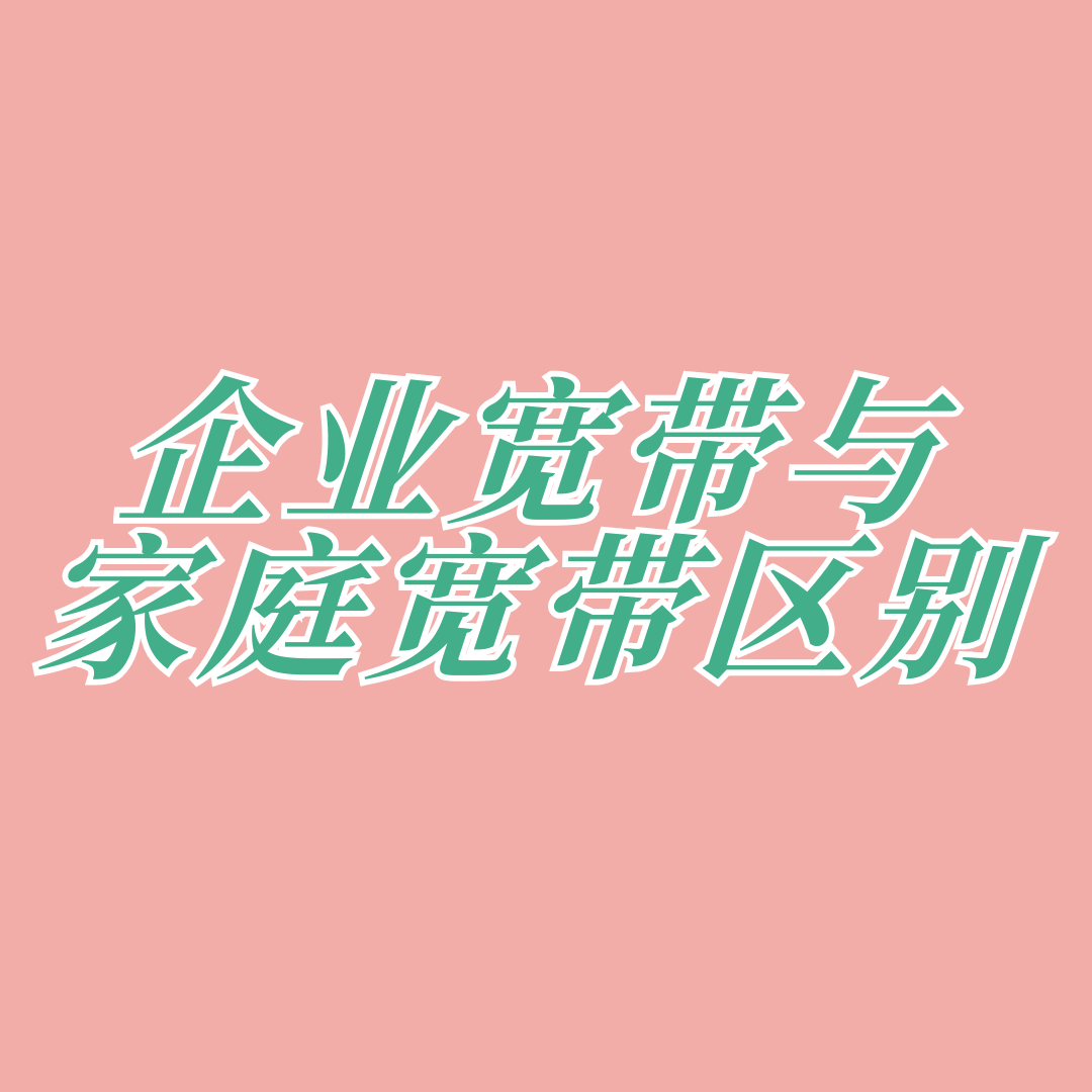 企业宽带与家庭宽带有哪些区别？最新对比与选择指南！
