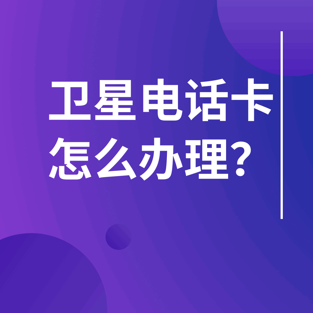 卫星电话卡怎么办理？海事卫星和铱星号码如何申请和使用？