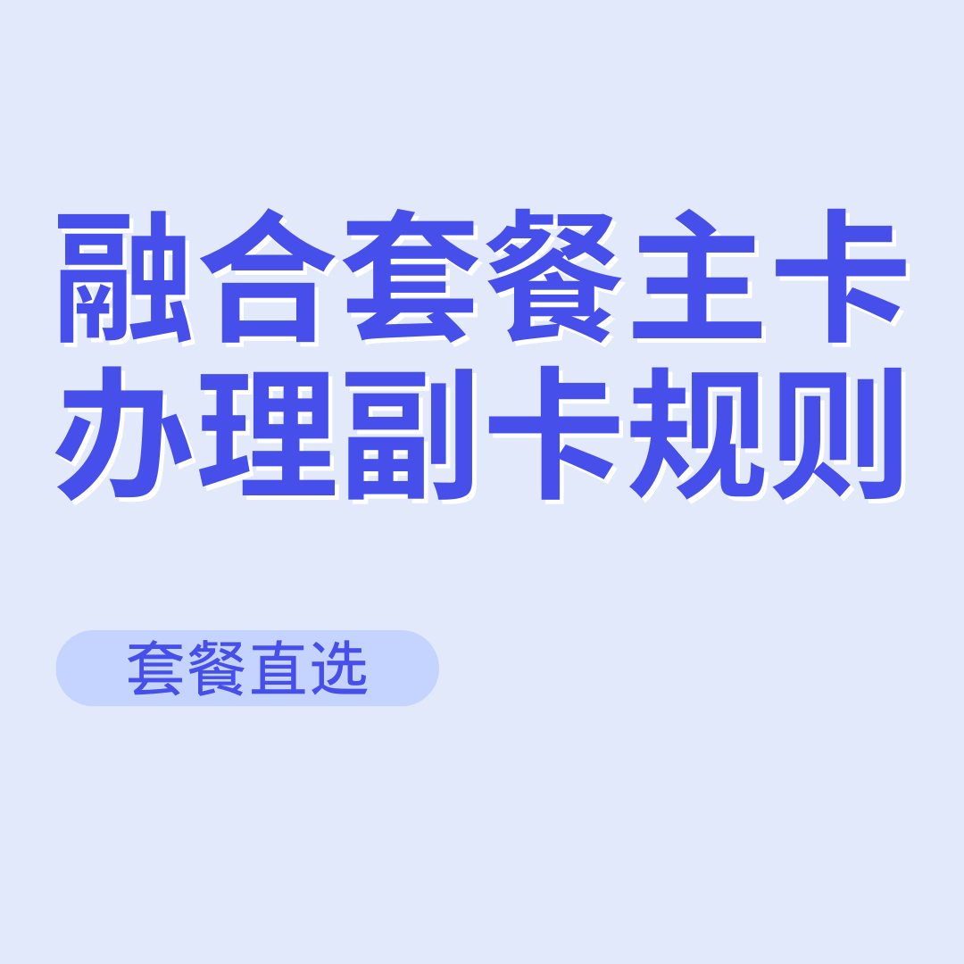 融合套餐（含宽带）的主卡办理副卡规则是什么？