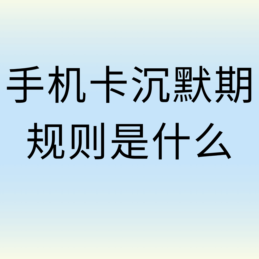 手机卡&ldquo;沉默期&rdquo;规则是什么？长期不用会被注销吗？